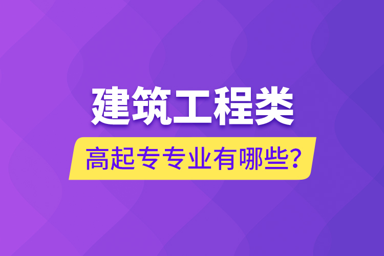 建筑工程類高起專專業(yè)有哪些？