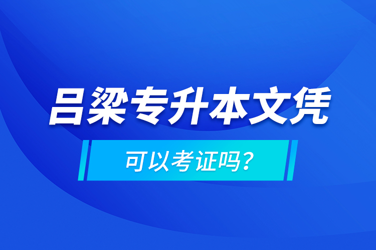 呂梁專升本文憑可以考證嗎？