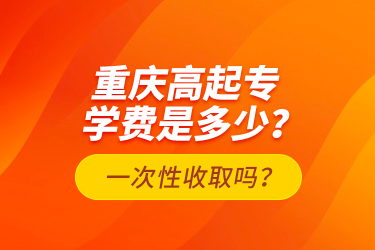 重慶高起專(zhuān)學(xué)費(fèi)是多少？一次性收取嗎？