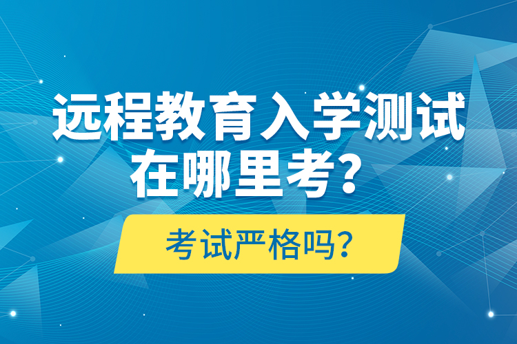 遠(yuǎn)程教育入學(xué)測(cè)試在哪里考？考試嚴(yán)格嗎？