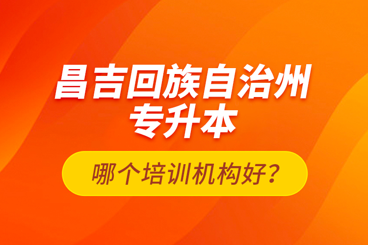 昌吉回族自治州專升本哪個培訓(xùn)機(jī)構(gòu)好？