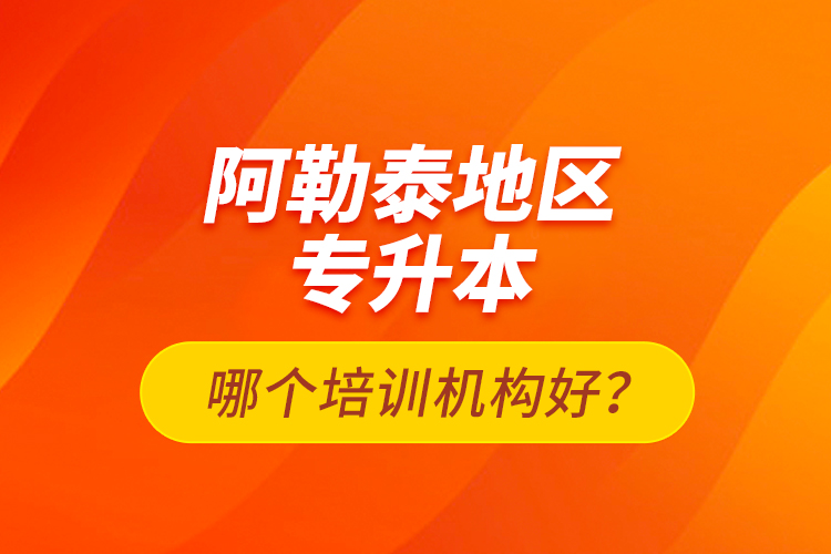 阿勒泰地區(qū)專升本哪個(gè)培訓(xùn)機(jī)構(gòu)好？