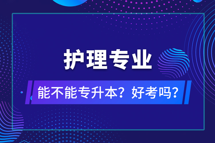 護(hù)理專業(yè)能不能專升本？好考嗎？