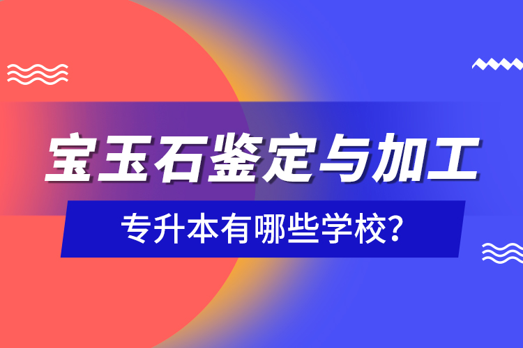 寶玉石鑒定與加工專升本有哪些學(xué)校？