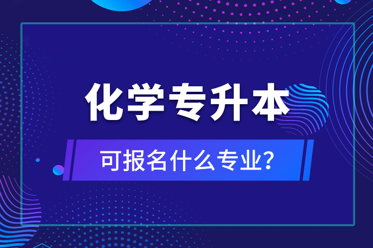 化學(xué)專升本可報名什么專業(yè)？