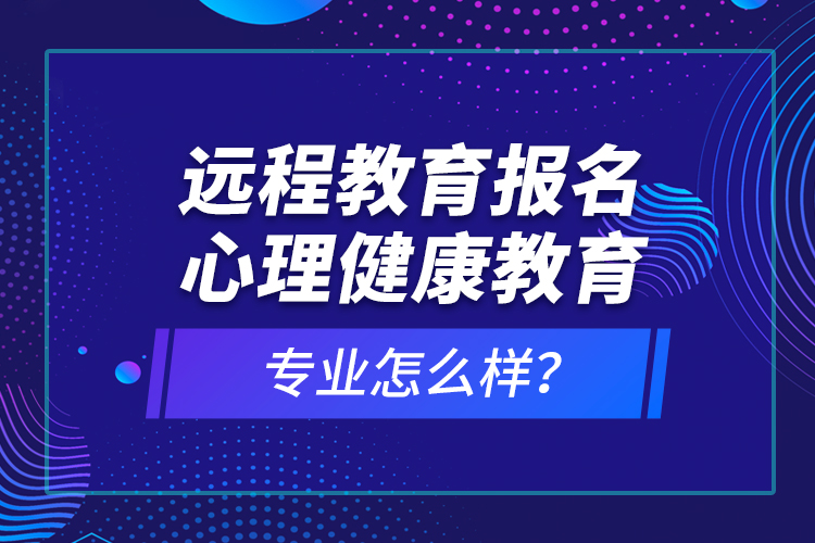 遠(yuǎn)程教育報(bào)名心理健康教育專(zhuān)業(yè)怎么樣？