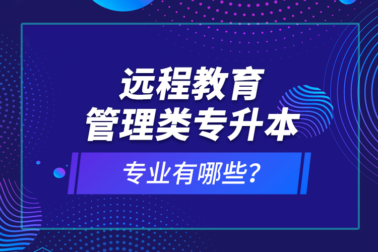 遠(yuǎn)程教育管理類專升本專業(yè)有哪些？