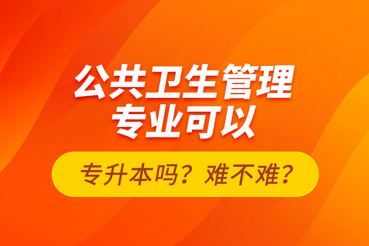 公共衛(wèi)生管理專業(yè)可以專升本嗎？難不難？