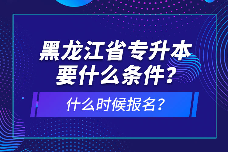 黑龍江省專升本要什么條件？什么時(shí)候報(bào)名？