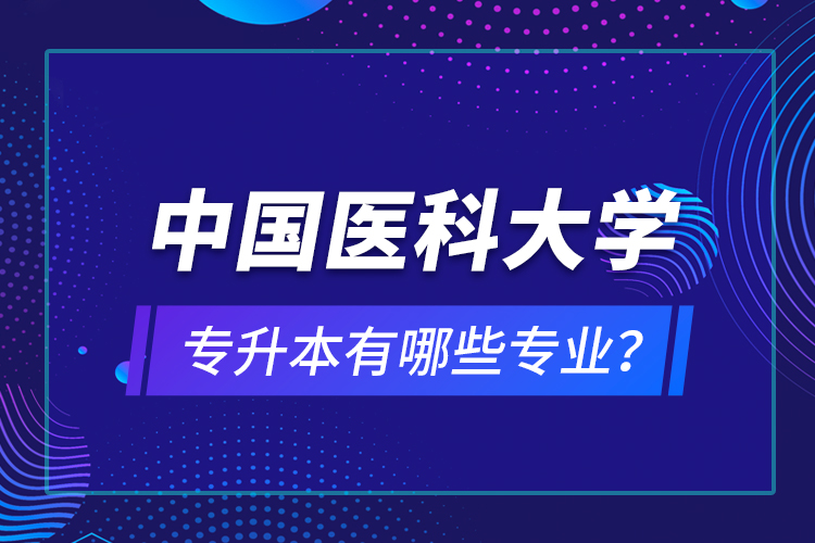 中國醫(yī)科大學專升本有哪些專業(yè)？