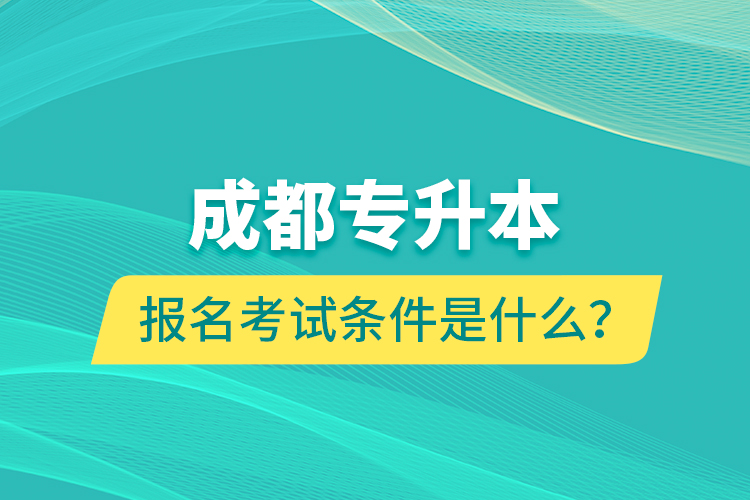 成都專升本報名考試條件是什么？