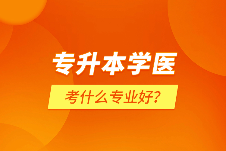 專升本學(xué)醫(yī)考什么專業(yè)好？