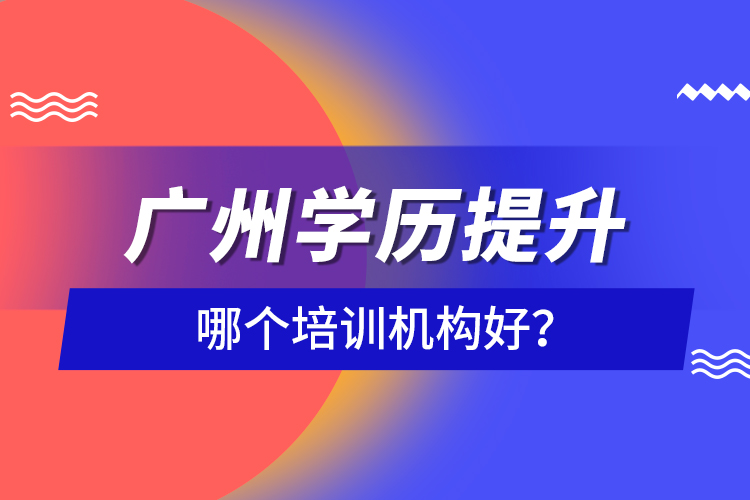 廣州學(xué)歷提升哪個(gè)培訓(xùn)機(jī)構(gòu)好？