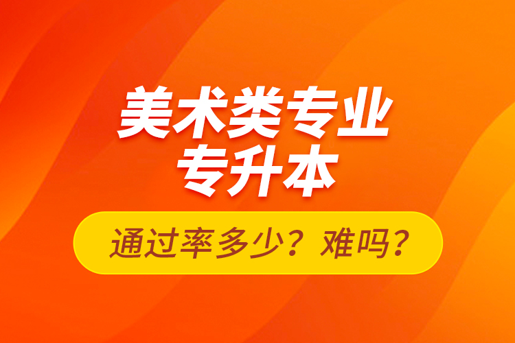 美術(shù)類專業(yè)專升本通過率多少？難嗎？