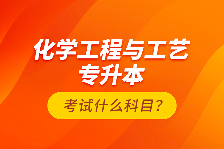 化學(xué)工程與工藝專升本考試什么科目？