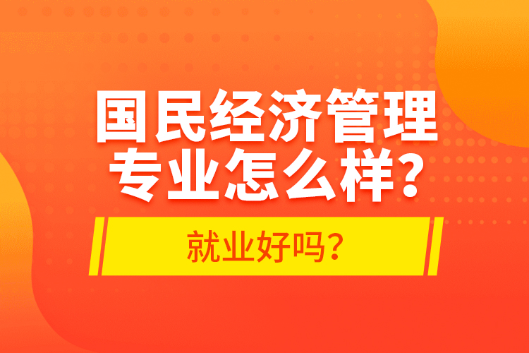 國民經(jīng)濟管理專業(yè)怎么樣？就業(yè)好嗎？