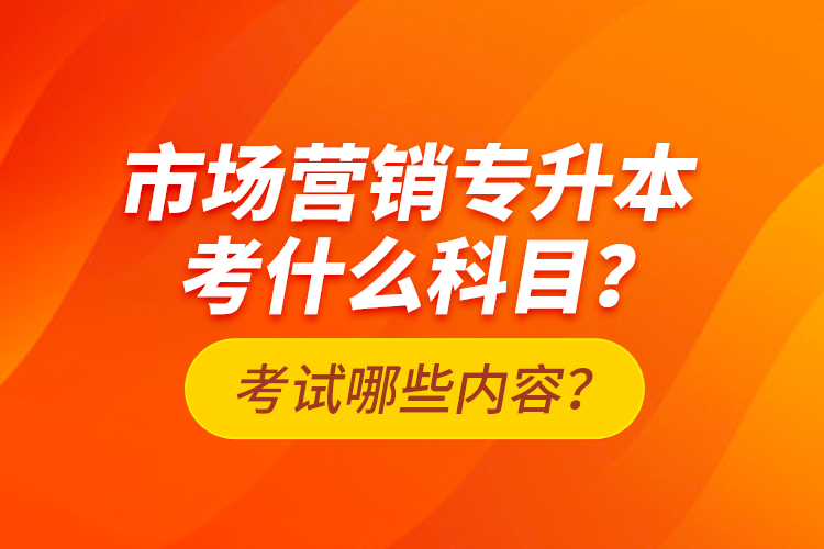 市場營銷專升本考什么科目？考試哪些內(nèi)容？