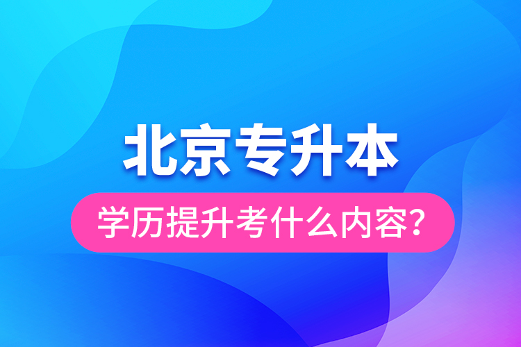 北京專升本學歷提升考什么內(nèi)容？