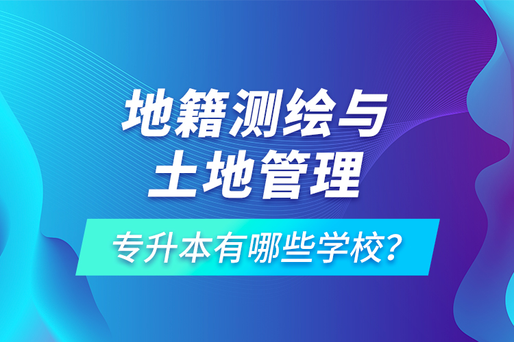 地籍測(cè)繪與土地管理專(zhuān)升本有哪些學(xué)校？