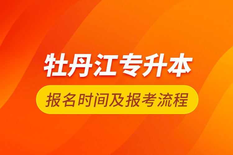 牡丹江專升本報(bào)名時(shí)間及報(bào)考流程