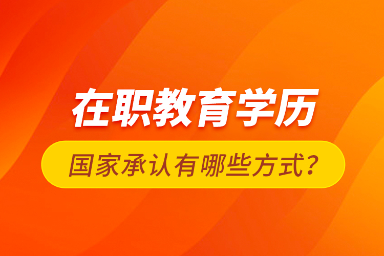 在職教育學(xué)歷國家承認(rèn)有哪些方式？