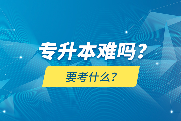 專升本難嗎？要考什么？