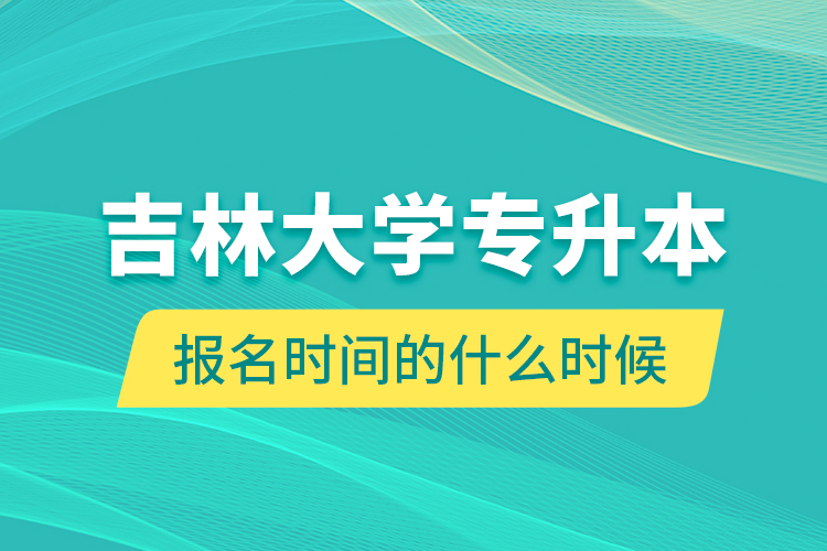 吉林大學(xué)專升本報名時間的什么時候