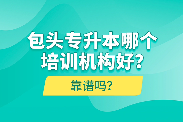 包頭專(zhuān)升本哪個(gè)培訓(xùn)機(jī)構(gòu)好？靠譜嗎？