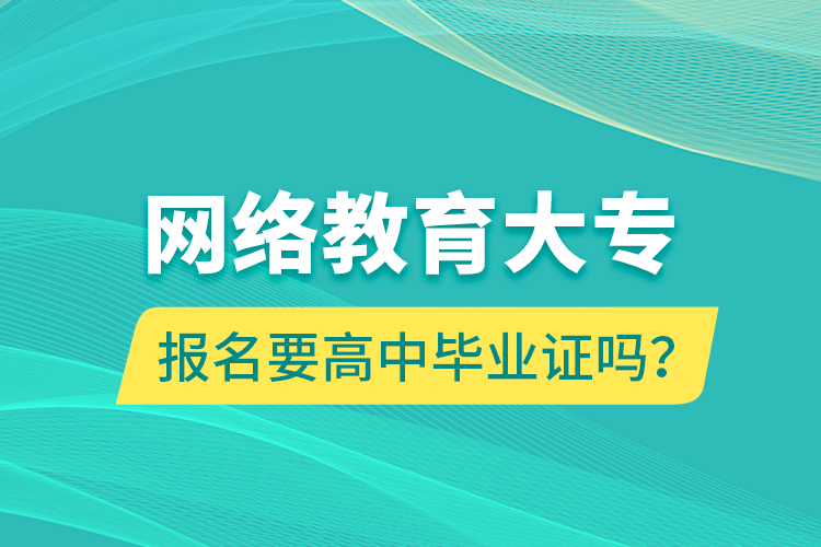 網(wǎng)絡(luò)教育大專(zhuān)報(bào)名要高中畢業(yè)證嗎？