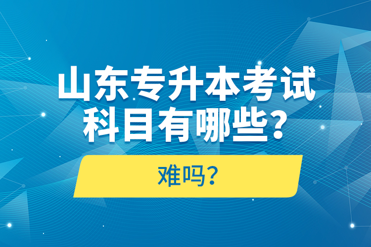 山東專升本考試科目有哪些？難嗎？