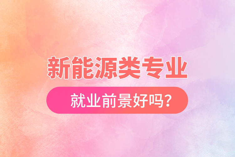 新能源類專業(yè)就業(yè)前景好嗎？