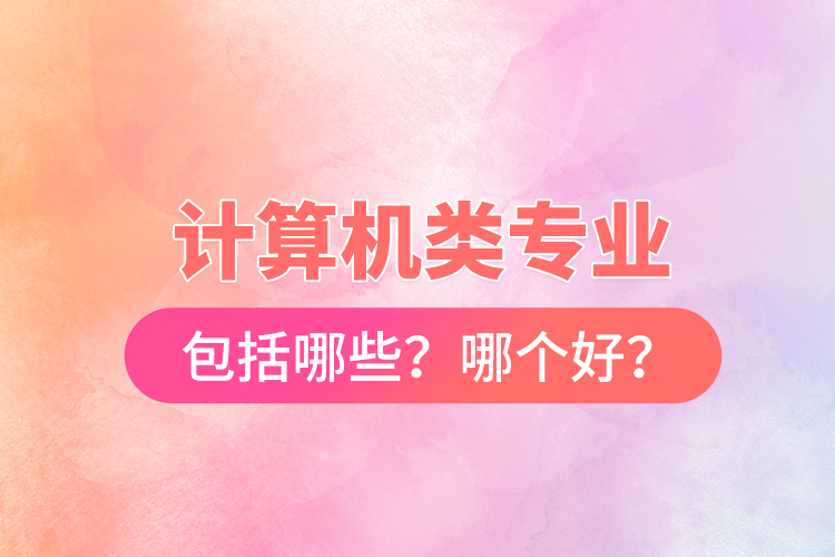 計(jì)算機(jī)類專業(yè)包括哪些？哪個(gè)好？