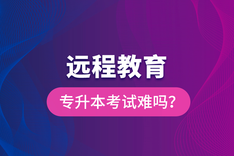 遠程教育專升本考試難嗎？