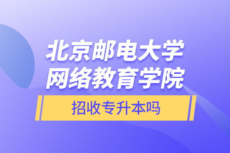 北京郵電大學(xué)網(wǎng)絡(luò)教育學(xué)院招收專升本嗎