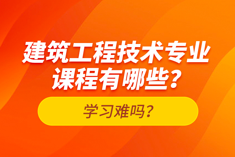 建筑工程技術(shù)專業(yè)課程有哪些？學(xué)習(xí)難嗎？