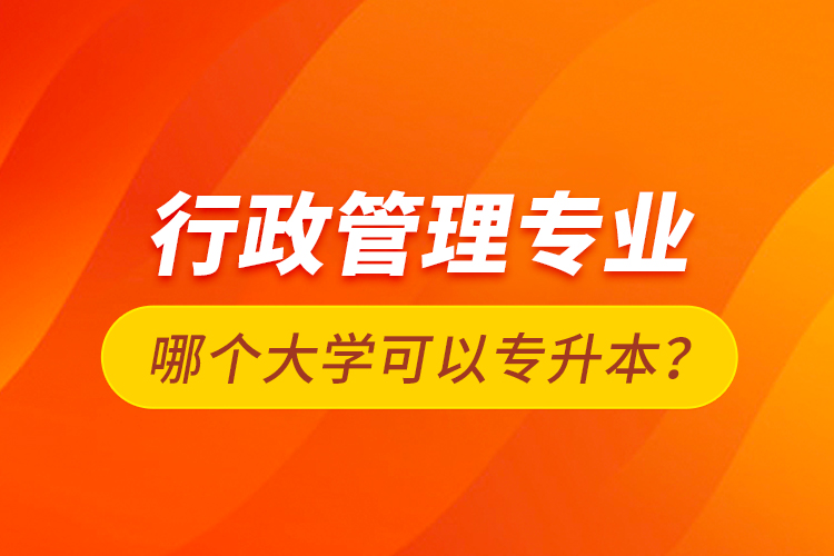 行政管理專業(yè)哪個(gè)大學(xué)可以專升本？