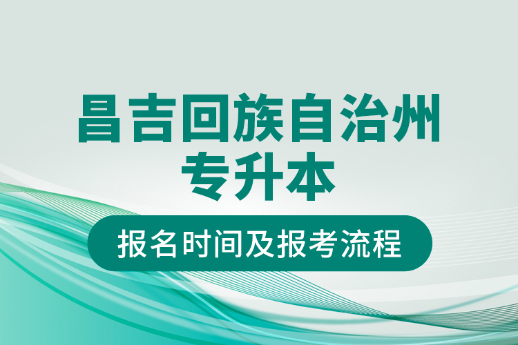 昌吉回族自治州專升本報(bào)名時(shí)間及報(bào)考流程