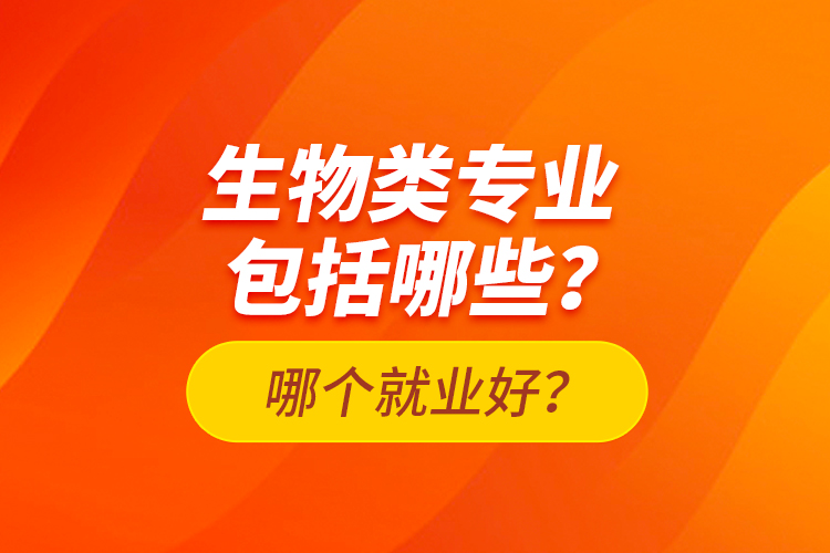 生物類專業(yè)包括哪些？哪個就業(yè)好？