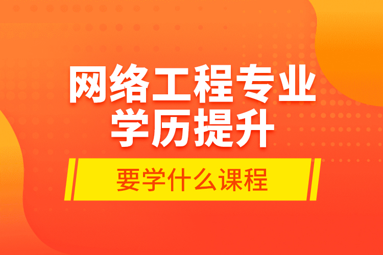 網(wǎng)絡(luò)工程專業(yè)學歷提升要學什么課程