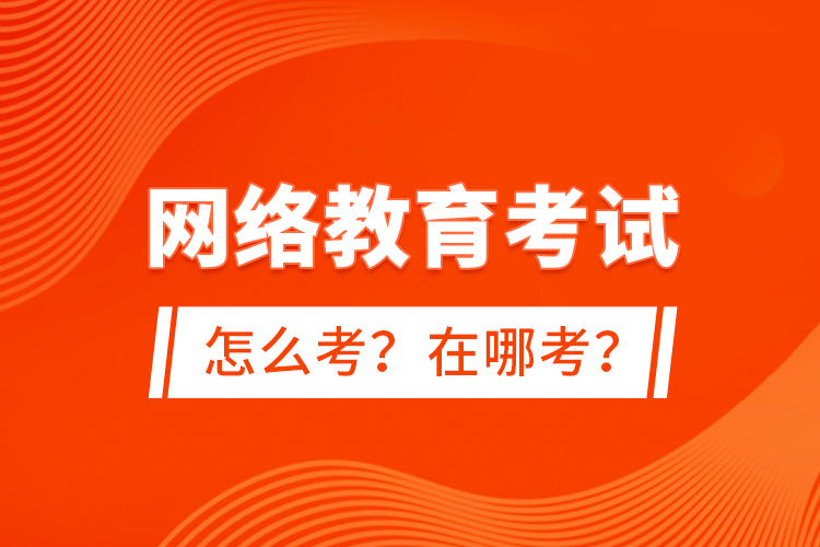 網(wǎng)絡(luò)教育考試怎么考？在哪考？