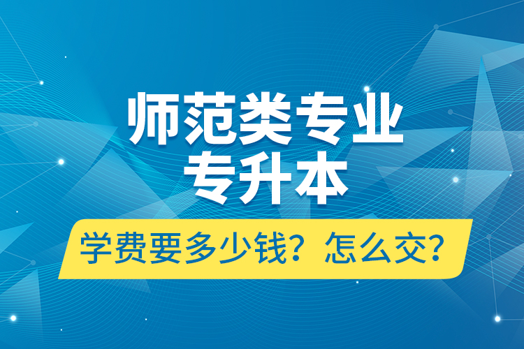 師范類(lèi)專(zhuān)業(yè)專(zhuān)升本學(xué)費(fèi)要多少錢(qián)？怎么交？