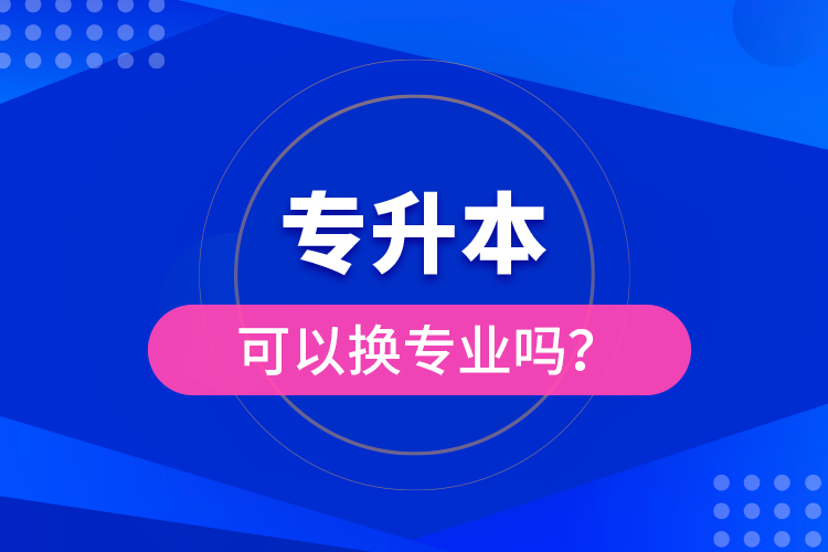 專升本可以換專業(yè)嗎？