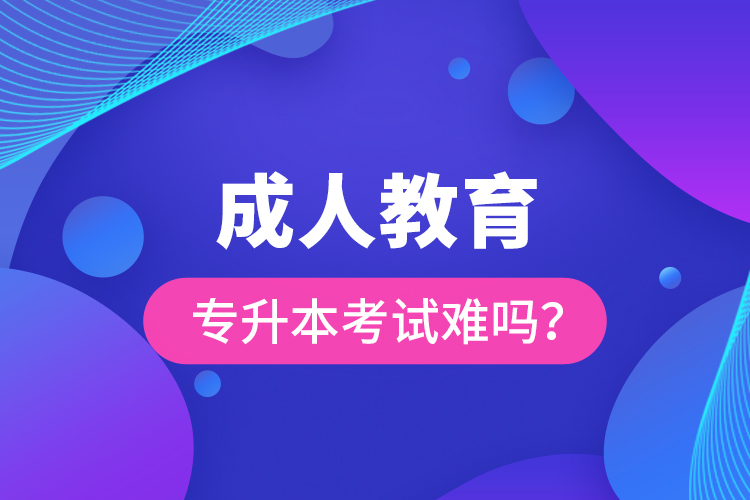 成人教育專升本考試難嗎？