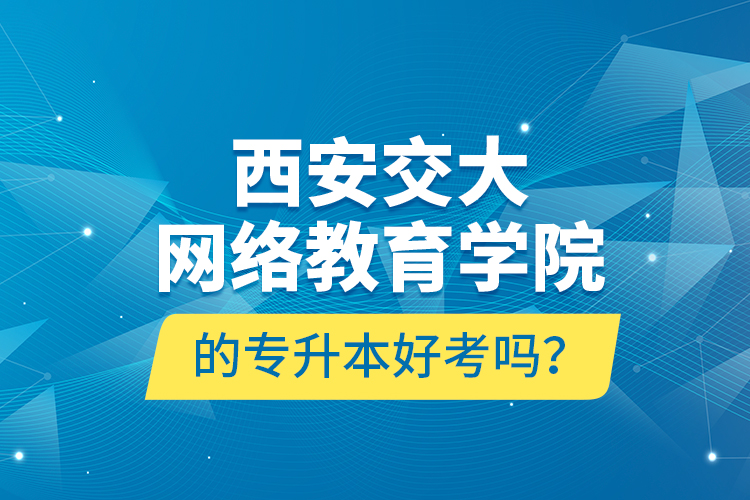 西安交大網(wǎng)絡(luò)教育學(xué)院的專升本好考嗎？