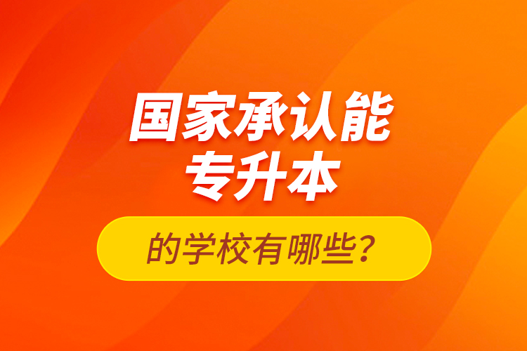 國(guó)家承認(rèn)能專升本的學(xué)校有哪些？