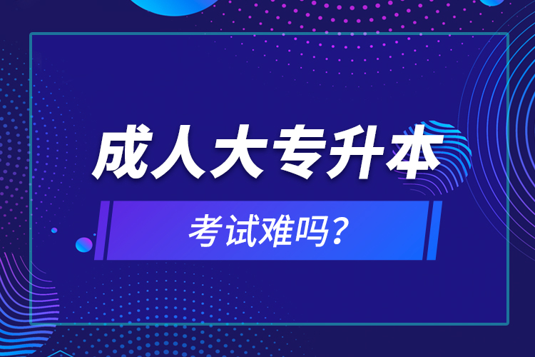 成人大專升本考試難嗎？