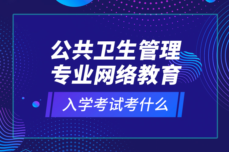 公共衛(wèi)生管理專業(yè)網(wǎng)絡(luò)教育入學(xué)考試考什么