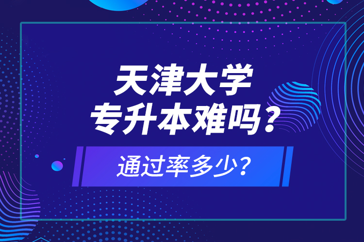 天津大學(xué)專升本難嗎？通過率多少？