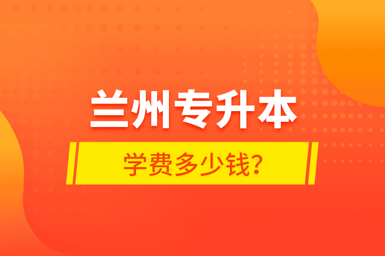 蘭州專升本學費多少錢？