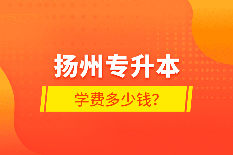 揚(yáng)州專升本學(xué)費(fèi)多少錢？